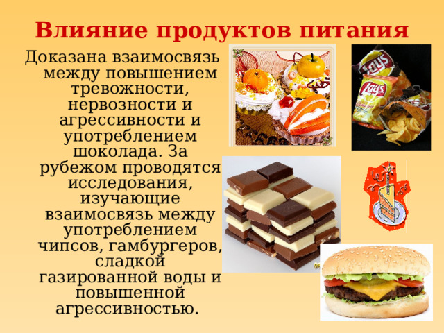 Влияние продуктов питания Доказана взаимосвязь между повышением тревожности, нервозности и агрессивности и употреблением шоколада. За рубежом проводятся исследования, изучающие взаимосвязь между употреблением чипсов, гамбургеров, сладкой газированной воды и повышенной агрессивностью.  