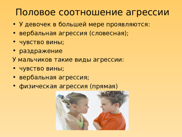 Половое соотношение агрессии У девочек в большей мере проявляются: вербальная агрессия (словесная); чувство вины; раздражение У мальчиков такие виды агрессии: чувство вины; вербальная агрессия; физическая агрессия (прямая) 