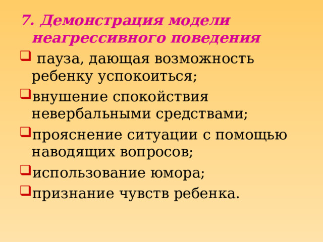 7. Демонстрация модели неагрессивного поведения  пауза, дающая возможность ребенку успокоиться; внушение спокойствия невербальными средствами; прояснение ситуации с помощью наводящих вопросов; использование юмора; признание чувств ребенка.  