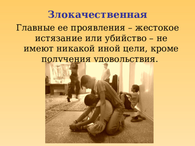 Злокачественная Главные ее проявления – жестокое истязание или убийство – не имеют никакой иной цели, кроме получения удовольствия.  