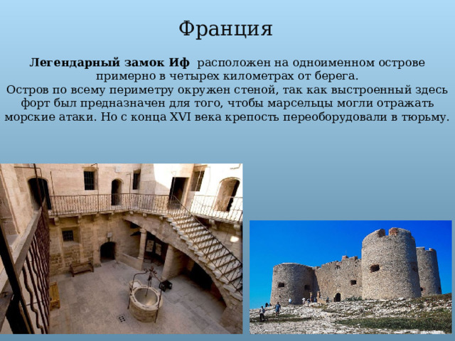 Франция Легендарный замок Иф расположен на одноименном острове примерно в четырех километрах от берега. Остров по всему периметру окружен стеной, так как выстроенный здесь форт был предназначен для того, чтобы марсельцы могли отражать морские атаки. Но с конца XVI века крепость переоборудовали в тюрьму. 