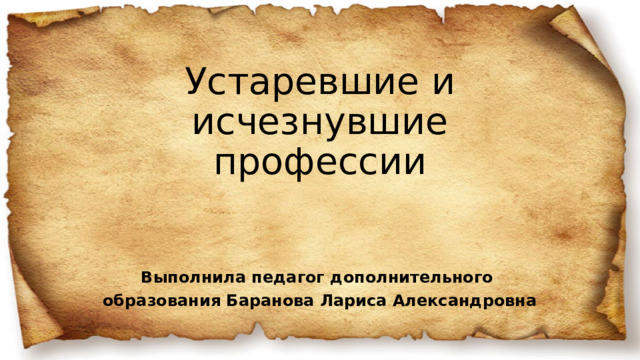 Устаревшие и  исчезнувшие профессии Выполнила педагог дополнительного образования Баранова Лариса Александровна 