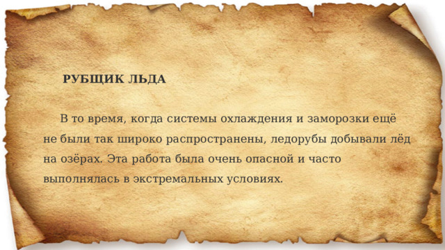  РУБЩИК ЛЬДА В то время, когда системы охлаждения и заморозки ещё не были так широко распространены, ледорубы добывали лёд на озёрах. Эта работа была очень опасной и часто выполнялась в экстремальных условиях.  
