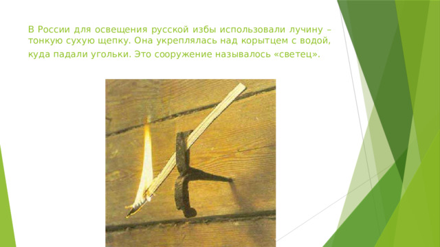 В России для освещения русской избы использовали лучину – тонкую сухую щепку. Она укреплялась над корытцем с водой, куда падали угольки. Это сооружение называлось «светец».   