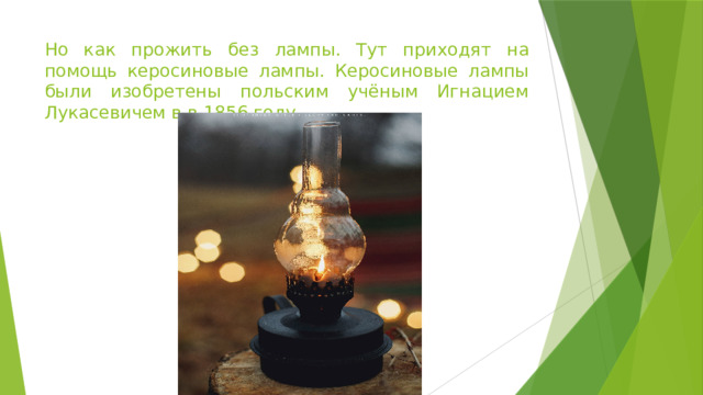 Но как прожить без лампы. Тут приходят на помощь керосиновые лампы. Керосиновые лампы были изобретены польским учёным Игнацием Лукасевичем в в 1856 году.  