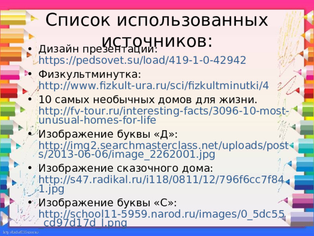 Список использованных источников: Дизайн презентации: https://pedsovet.su/load/419-1-0-42942 Физкультминутка: http://www.fizkult-ura.ru/sci/fizkultminutki/4 10 самых необычных домов для жизни. http://fv-tour.ru/interesting-facts/3096-10-most-unusual-homes-for-life Изображение буквы «Д»: http://img2.searchmasterclass.net/uploads/posts/2013-06-06/image_2262001.jpg Изображение сказочного дома: http://s47.radikal.ru/i118/0811/12/796f6cc7f841.jpg Изображение буквы «С»: http://school11-5959.narod.ru/images/0_5dc55_cd97d17d_l.png 