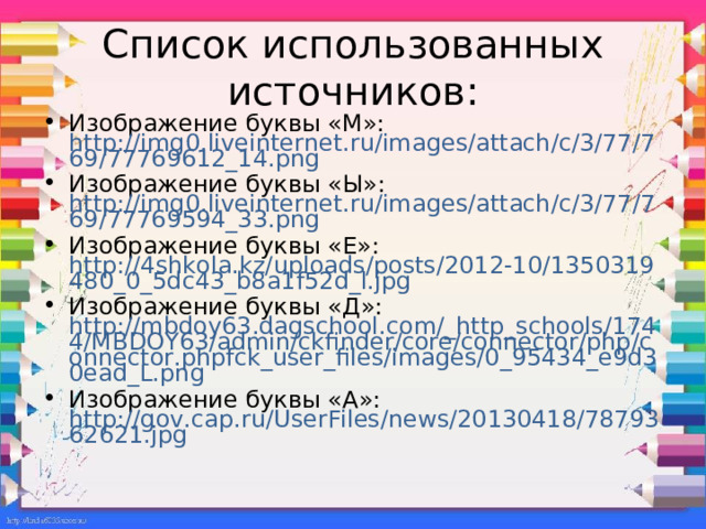 Список использованных источников: Изображение буквы «М»: http://img0.liveinternet.ru/images/attach/c/3/77/769/77769612_14.png Изображение буквы «Ы»: http://img0.liveinternet.ru/images/attach/c/3/77/769/77769594_33.png Изображение буквы «Е»: http://4shkola.kz/uploads/posts/2012-10/1350319480_0_5dc43_b8a1f52d_l.jpg Изображение буквы «Д»: http://mbdoy63.dagschool.com/_http_schools/1744/MBDOY63/admin/ckfinder/core/connector/php/connector.phpfck_user_files/images/0_95434_e9d30ead_L.png Изображение буквы «А»: http://gov.cap.ru/UserFiles/news/20130418/7879362621.jpg 