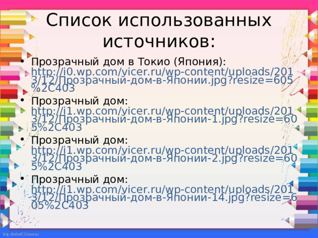 Список использованных источников: Прозрачный дом в Токио (Япония): http://i0.wp.com/vicer.ru/wp-content/uploads/2013/12/Прозрачный-дом-в-Японии.jpg?resize=605%2C403 Прозрачный дом: http://i1.wp.com/vicer.ru/wp-content/uploads/2013/12/Прозрачный-дом-в-Японии-1.jpg?resize=605%2C403 Прозрачный дом: http://i1.wp.com/vicer.ru/wp-content/uploads/2013/12/Прозрачный-дом-в-Японии-2.jpg?resize=605%2C403 Прозрачный дом: http://i1.wp.com/vicer.ru/wp-content/uploads/2013/12/Прозрачный-дом-в-Японии-14.jpg?resize=605%2C403 