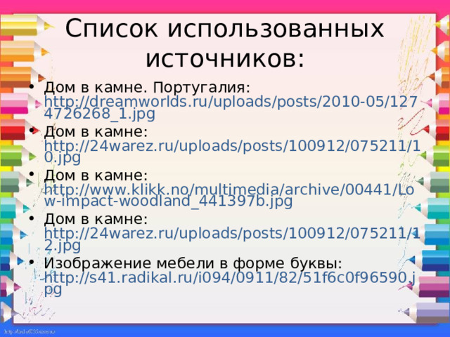 Список использованных источников: Дом в камне. Португалия: http://dreamworlds.ru/uploads/posts/2010-05/1274726268_1.jpg Дом в камне: http://24warez.ru/uploads/posts/100912/075211/10.jpg Дом в камне: http://www.klikk.no/multimedia/archive/00441/Low-impact-woodland_441397b.jpg Дом в камне: http://24warez.ru/uploads/posts/100912/075211/12.jpg Изображение мебели в форме буквы: http://s41.radikal.ru/i094/0911/82/51f6c0f96590.jpg 