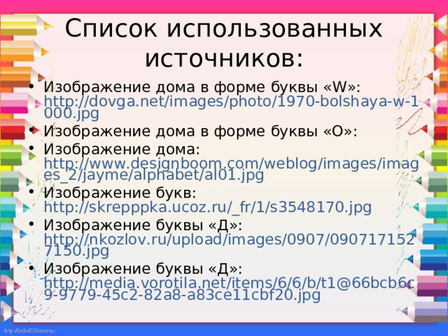 Список использованных источников: Изображение дома в форме буквы « W »: http://dovga.net/images/photo/1970-bolshaya-w-1000.jpg Изображение дома в форме буквы «О»: Изображение дома: http://www.designboom.com/weblog/images/images_2/jayme/alphabet/al01.jpg Изображение букв: http://skrepppka.ucoz.ru/_fr/1/s3548170.jpg Изображение буквы «Д»: http://nkozlov.ru/upload/images/0907/0907171527150.jpg Изображение буквы «Д»: http://media.vorotila.net/items/6/6/b/t1@66bcb6c9-9779-45c2-82a8-a83ce11cbf20.jpg  