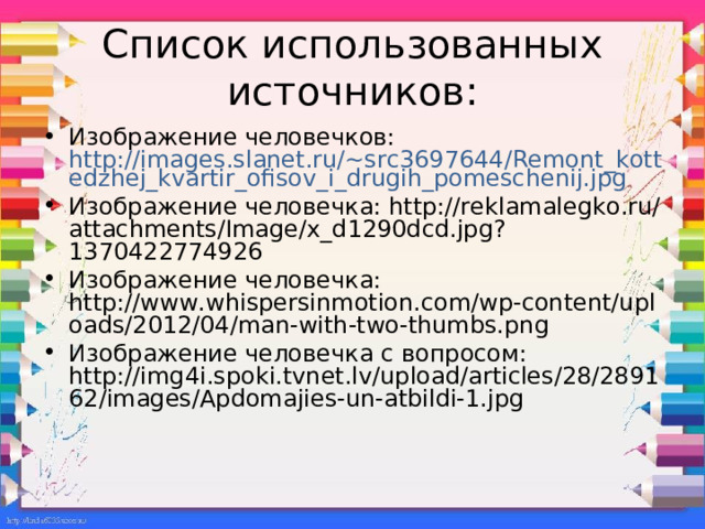 Список использованных источников: Изображение человечков: http://images.slanet.ru/~src3697644/Remont_kottedzhej_kvartir_ofisov_i_drugih_pomeschenij.jpg Изображение человечка: http://reklamalegko.ru/attachments/Image/x_d1290dcd.jpg?1370422774926 Изображение человечка: http://www.whispersinmotion.com/wp-content/uploads/2012/04/man-with-two-thumbs.png Изображение человечка с вопросом: http://img4i.spoki.tvnet.lv/upload/articles/28/289162/images/Apdomajies-un-atbildi-1.jpg  