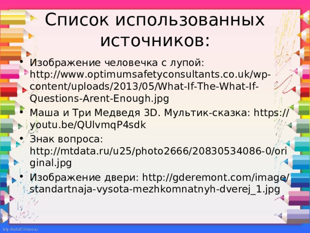 Список использованных источников: Изображение человечка с лупой: http://www.optimumsafetyconsultants.co.uk/wp-content/uploads/2013/05/What-If-The-What-If-Questions-Arent-Enough.jpg Маша и Три Медведя 3D. Мультик-сказка: https://youtu.be/QUlvmqP4sdk Знак вопроса: http://mtdata.ru/u25/photo2666/20830534086-0/original.jpg Изображение двери: http://gderemont.com/image/standartnaja-vysota-mezhkomnatnyh-dverej_1.jpg 