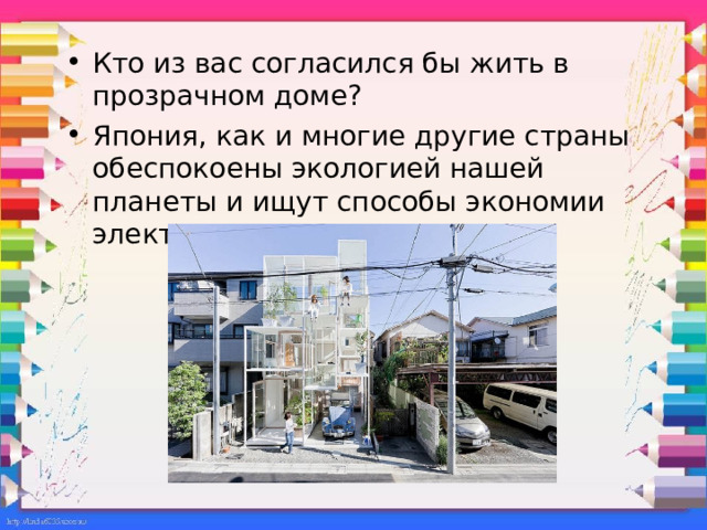 Кто из вас согласился бы жить в прозрачном доме? Япония, как и многие другие страны обеспокоены экологией нашей планеты и ищут способы экономии электроэнергии. В этом плане данный дом замечателен, так как весь световой день он полностью освещен солнцем и не нуждается в электричестве. Судите сами, уютно ли в таком доме жить…  