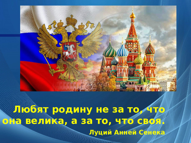 Любят родину не за то, что она велика, а за то, что своя.   Луций Анней Сенека 