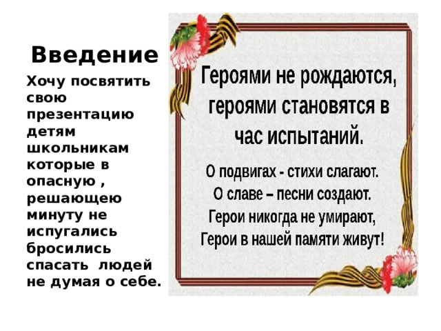 Введение Хочу посвятить свою презентацию детям школьникам которые в опасную , решающею минуту не испугались бросились спасать людей не думая о себе. 
