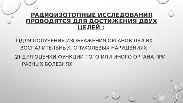 Радиоизотопные исследования проводятся для достижения двух целей :  Для получения изображения органов при их воспалительных, опухолевых нарушениях Для оценки функции того или иного органа при разных болезнях 