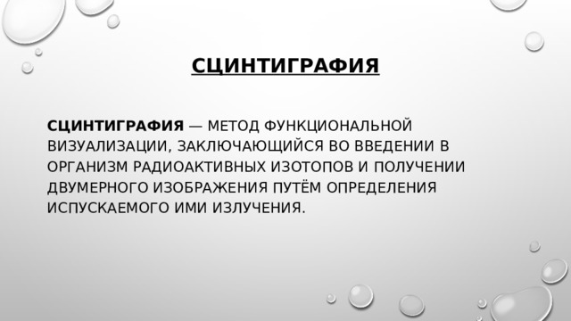 Сцинтиграфия Сцинтиграфия — метод функциональной визуализации, заключающийся во введении в организм радиоактивных изотопов и получении двумерного изображения путём определения испускаемого ими излучения. 