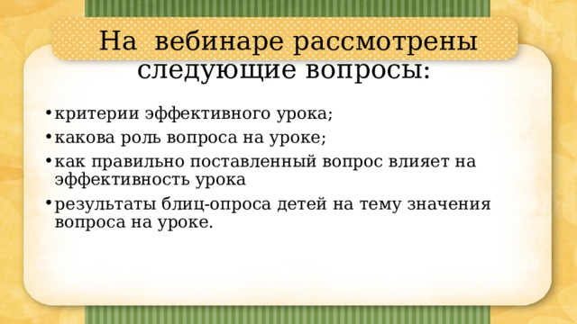 На вебинаре рассмотрены следующие вопросы: критерии эффективного урока; какова роль вопроса на уроке; как правильно поставленный вопрос влияет на эффективность урока результаты блиц-опроса детей на тему значения вопроса на уроке. 