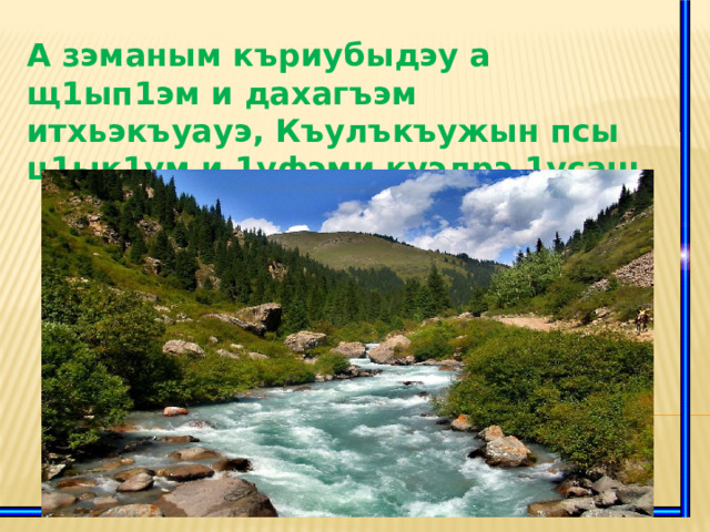 А зэманым къриубыдэу а щ1ып1эм и дахагъэм итхьэкъуауэ, Къулъкъужын псы ц1ык1ум и 1уфэми куэдрэ 1усащ.  