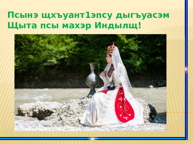 Псынэ щхъуант1эпсу дыгъуасэм Щыта псы махэр Индылщ!   