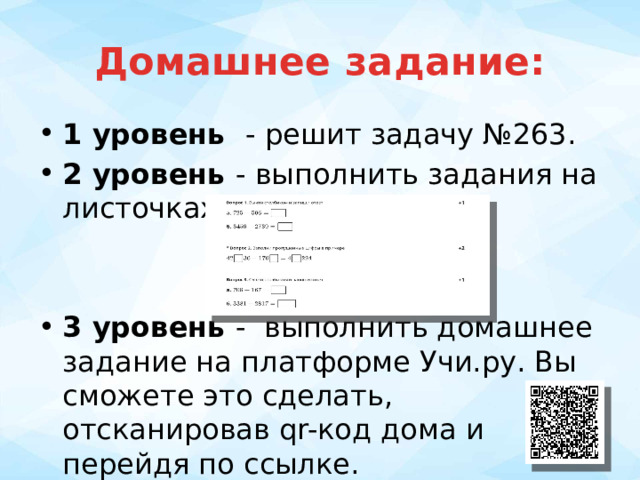 Домашнее задание: 1 уровень - решит задачу №263. 2 уровень - выполнить задания на листочках. 3 уровень - выполнить домашнее задание на платформе Учи.ру. Вы сможете это сделать, отсканировав qr-код дома и перейдя по ссылке. 