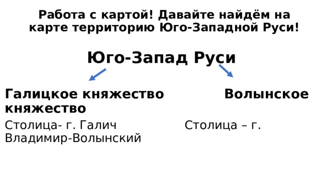 Работа с картой! Давайте найдём на карте территорию Юго-Западной Руси! Юго-Запад Руси  Галицкое княжество Волынское княжество Столица- г. Галич Столица – г. Владимир-Волынский 