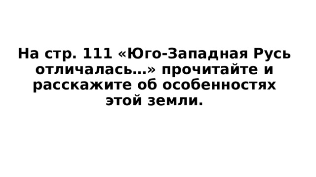 На стр. 111 «Юго-Западная Русь отличалась…» прочитайте и расскажите об особенностях этой земли. 