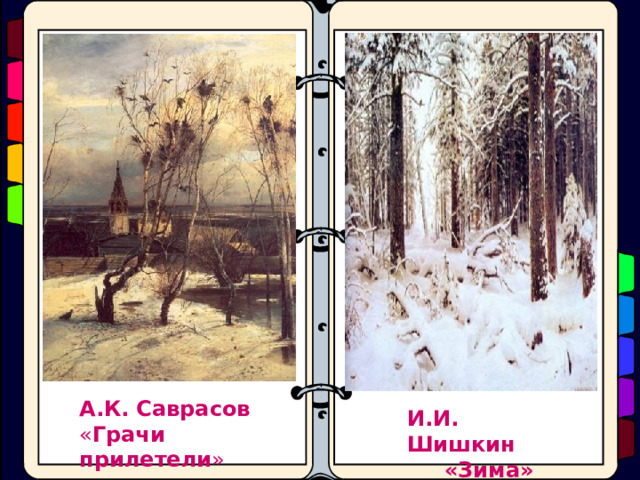 А.К.  Саврасов « Грачи  прилетели » И.И. Шишкин  «Зима» 