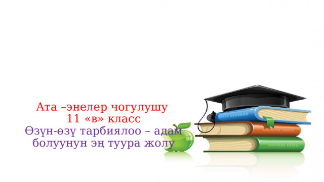 Ата –энелер чогулушу  11 «в» класс  Өзүн-өзү тарбиялоо – адам болуунун эң туура жолу 