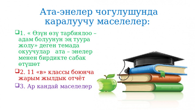  Ата-энелер чогулушунда каралуучу маселелер: 1. « Өзүн өзү тарбиялоо – адам болуунун эң туура жолу» деген темада окуучулар ата – энелер менен бирдикте сабак өтүшөт 2. 11 «в» классы боюнча жарым жылдык отчёт 3. Ар кандай маселелер 