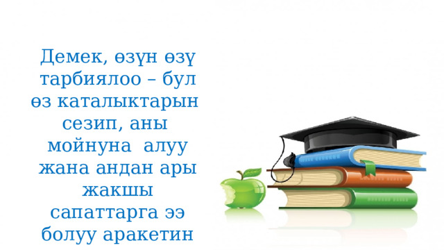 Демек, өзүн өзү тарбиялоо – бул өз каталыктарын сезип, аны мойнуна алуу жана андан ары жакшы сапаттарга ээ болуу аракетин ишке ашыруу. 