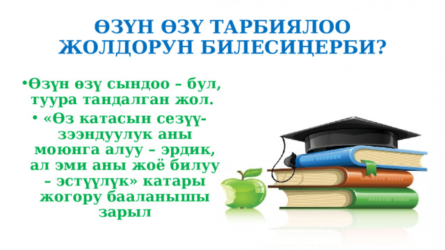 ӨЗҮН ӨЗҮ ТАРБИЯЛОО ЖОЛДОРУН БИЛЕСИҢЕРБИ? Өзүн өзү сындоо – бул, туура тандалган жол. «Өз катасын сезүү- зээндуулук аны моюнга алуу – эрдик, ал эми аны жоё билуу – эстүүлүк» катары жогору бааланышы зарыл 