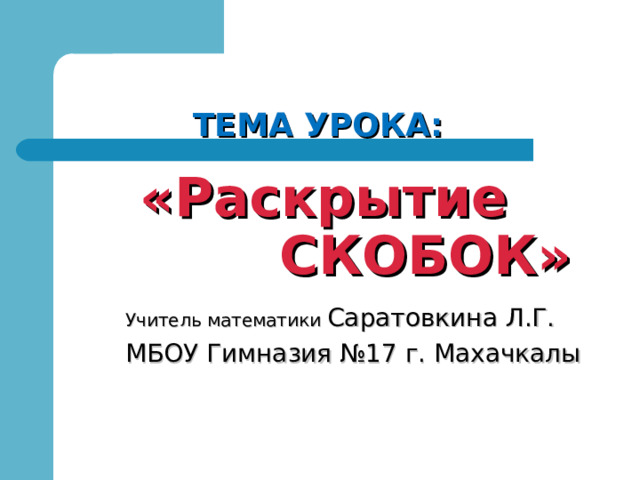         ТЕМА УРОКА:   «Раскрытие  СКОБОК» Учитель математики Саратовкина Л.Г. МБОУ Гимназия №17 г. Махачкалы 