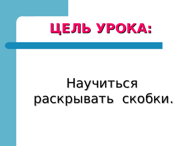 ЦЕЛЬ УРОКА:  Научиться раскрывать скобки. 