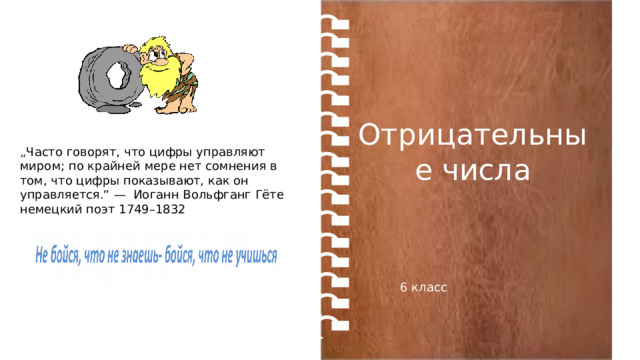 Отрицательные числа „ Часто говорят, что цифры управляют миром; по крайней мере нет сомнения в том, что цифры показывают, как он управляется.“ —  Иоганн Вольфганг Гёте немецкий поэт 1749–1832 6 класс 