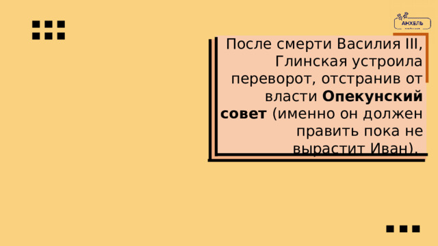 После смерти Василия III, Глинская устроила переворот, отстранив от власти Опекунский совет (именно он должен править пока не вырастит Иван). 