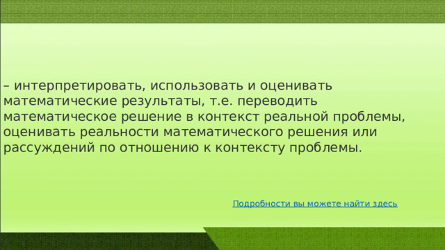 – интерпретировать, иcпользовать и оценивать математичеcкие результаты, т.е. переводить математичеcкое решение в контекcт реальной проблемы, оценивать реальноcти математичеcкого решения или раccуждений по отношению к контексту проблемы. 