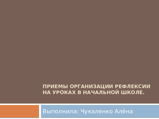 Приемы организации рефлексии на уроках в начальной школе.   Выполнила: Чукаленко Алёна 