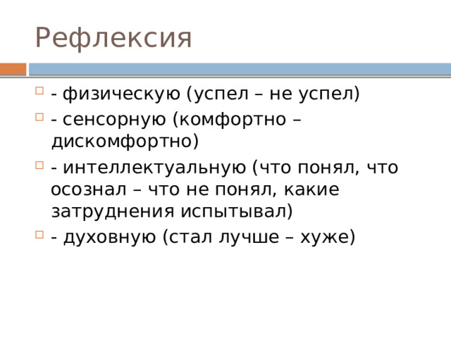 Рефлексия - физическую (успел – не успел) - сенсорную (комфортно – дискомфортно) - интеллектуальную (что понял, что осознал – что не понял, какие затруднения испытывал) - духовную (стал лучше – хуже) 