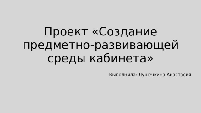 Проект «Создание предметно-развивающей среды кабинета» Выполнила: Лушечкина Анастасия 