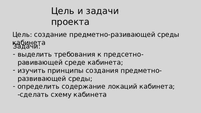 Цель и задачи проекта Цель: создание предметно-разивающей среды кабинета Задачи: выделить требования к предсетно-равивающей среде кабинета; изучить принципы создания предметно-развивающей среды; определить содержание локаций кабинета;  -сделать схему кабинета 