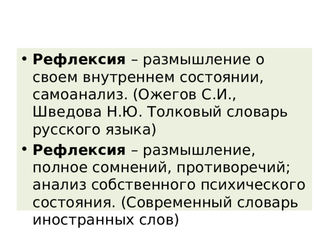Рефлексия  – размышление о своем внутреннем состоянии, самоанализ. (Ожегов С.И., Шведова Н.Ю. Толковый словарь русского языка) Рефлексия  – размышление, полное сомнений, противоречий; анализ собственного психического состояния. (Современный словарь иностранных слов) 