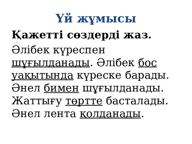 Үй жұмысы Қажетті сөздерді жаз. Әлібек күреспен шұғылданады . Әлібек бос уақытында күреске барады. Әнел бимен шұғылданады. Жаттығу төртте басталады. Әнел лента қолданады . 
