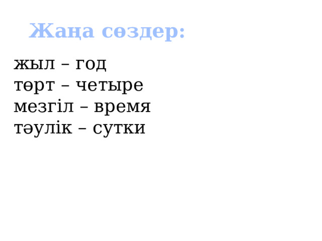  Жаңа сөздер: жыл – год төрт – четыре мезгіл – время тәулік – сутки 