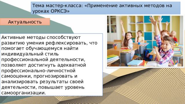 Тема мастер-класса: «Применение активных методов на уроках ОРКСЭ» Актуальность Активные методы способствуют развитию умения рефлексировать, что помогает обучающемуся найти индивидуальный стиль профессиональной деятельности, позволяет достигнуть адекватной профессионально-личностной самооценки, прогнозировать и анализировать результаты своей деятельности, повышает уровень самоорганизации. 