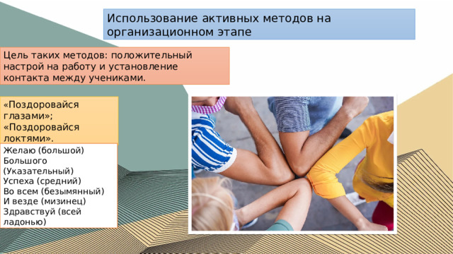 Использование активных методов на организационном этапе Цель таких методов: положительный настрой на работу и установление контакта между учениками. « Поздоровайся глазами»; «Поздоровайся локтями». Желаю (большой) Большого (Указательный) Успеха (средний) Во всем (безымянный) И везде (мизинец) Здравствуй (всей ладонью) 