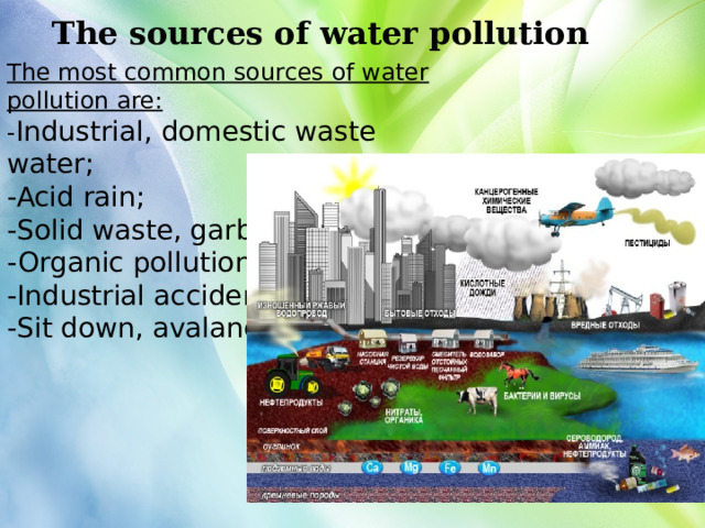 The sources of water pollution The most common sources of water pollution are: - Industrial, domestic waste water; -Acid rain; -Solid waste, garbage; -Organic pollution; -Industrial accident; -Sit down, avalanche. 