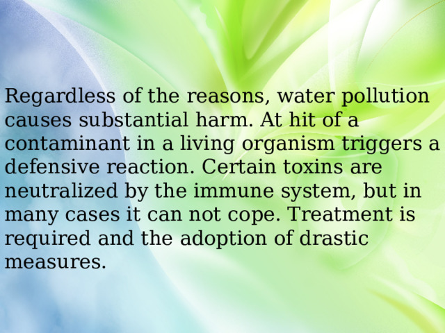 Regardless of the reasons, water pollution causes substantial harm. At hit of a contaminant in a living organism triggers a defensive reaction. Certain toxins are neutralized by the immune system, but in many cases it can not cope. Treatment is required and the adoption of drastic measures. 