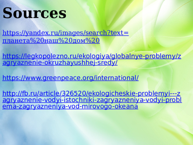 Sources  https://yandex.ru/images/search?text= планета%20наш%20дом%20 https://legkopolezno.ru/ekologiya/globalnye-problemy/zagryaznenie-okruzhayushhej-sredy/ https://www.greenpeace.org/international/ http://fb.ru/article/326520/ekologicheskie-problemyi---zagryaznenie-vodyi-istochniki-zagryazneniya-vodyi-problema-zagryazneniya-vod-mirovogo-okeana 