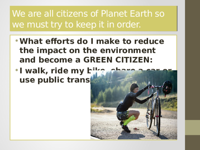 We are all citizens of Planet Earth so we must try to keep it in order. What efforts do I make to reduce the impact on the environment and become a GREEN CITIZEN: I walk, ride my bike, share a car or use public transport when I can. 